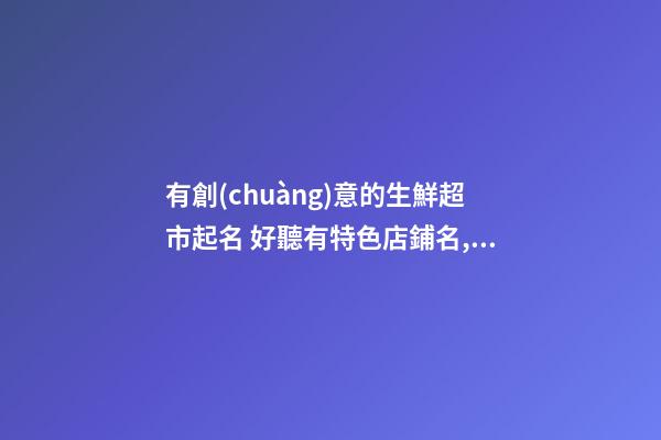 有創(chuàng)意的生鮮超市起名 好聽有特色店鋪名,起名之家-第1張-店鋪起名-玄機派
